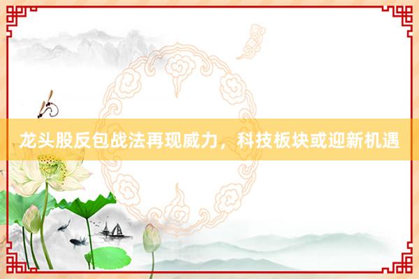 龙头股反包战法再现威力，科技板块或迎新机遇