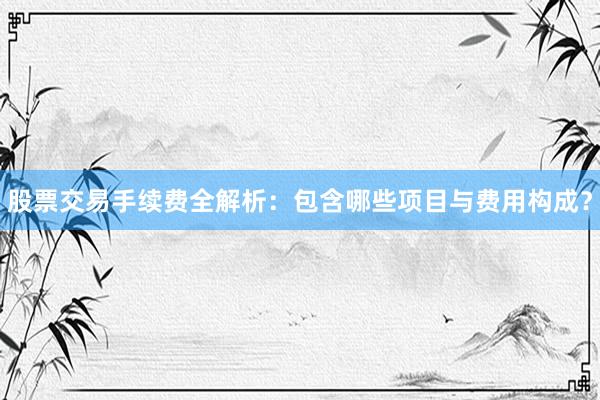 股票交易手续费全解析：包含哪些项目与费用构成？