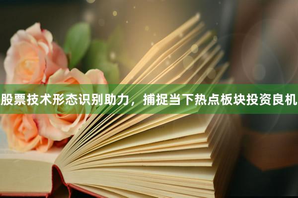 股票技术形态识别助力,捕捉当下热点板块投资良机