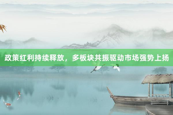 政策红利持续释放，多板块共振驱动市场强势上扬