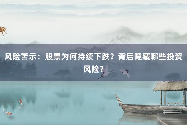 风险警示:股票为何持续下跌?背后隐藏哪些投资风险?