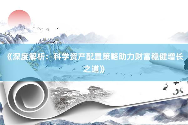 《深度解析：科学资产配置策略助力财富稳健增长之道》