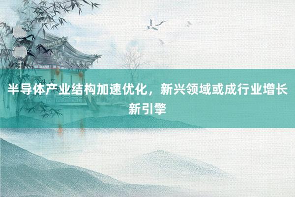 半导体产业结构加速优化,新兴领域或成行业增长新引擎
