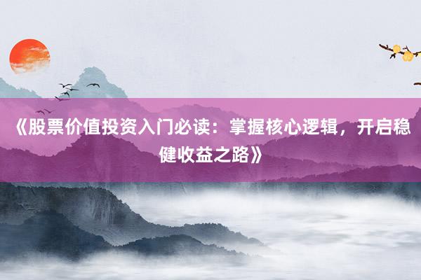 《股票价值投资入门必读：掌握核心逻辑，开启稳健收益之路》