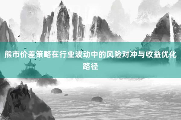 熊市价差策略在行业波动中的风险对冲与收益优化路径