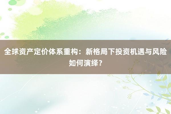 全球资产定价体系重构:新格局下投资机遇与风险如何演绎?