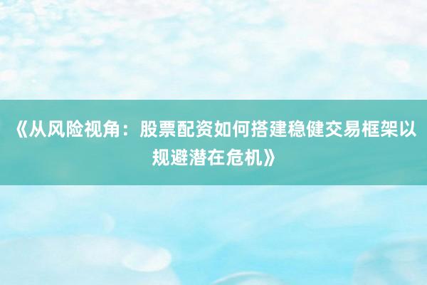 《从风险视角：股票配资如何搭建稳健交易框架以规避潜在危机》
