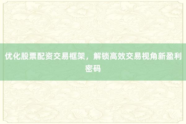 优化股票配资交易框架，解锁高效交易视角新盈利密码