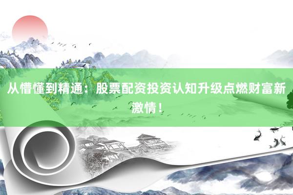 从懵懂到精通：股票配资投资认知升级点燃财富新激情！