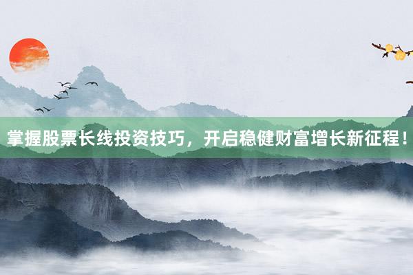 掌握股票长线投资技巧，开启稳健财富增长新征程！