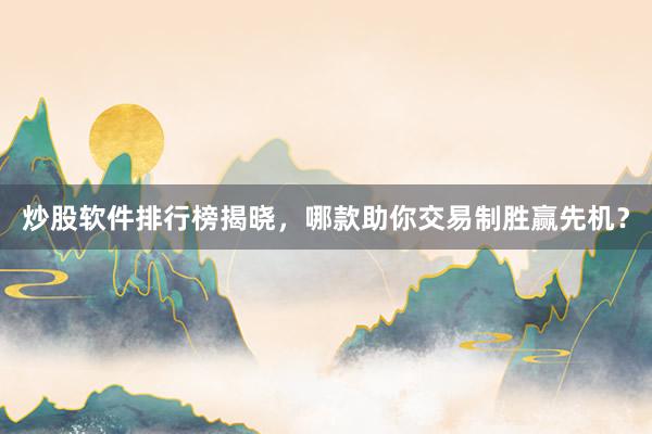 炒股软件排行榜揭晓，哪款助你交易制胜赢先机？