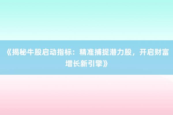 《揭秘牛股启动指标：精准捕捉潜力股，开启财富增长新引擎》