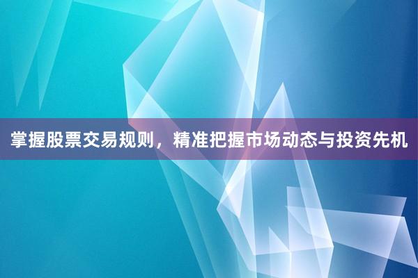 掌握股票交易规则，精准把握市场动态与投资先机