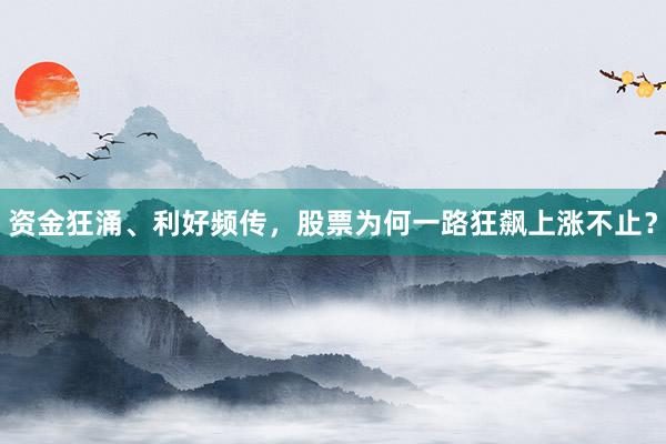 资金狂涌、利好频传,股票为何一路狂飙上涨不止?