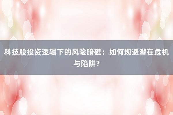科技股投资逻辑下的风险暗礁:如何规避潜在危机与陷阱?