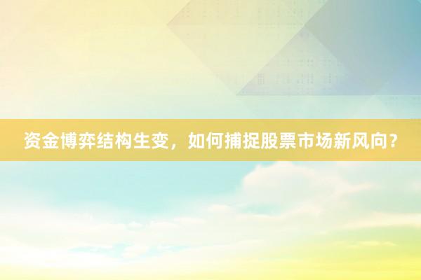 资金博弈结构生变，如何捕捉股票市场新风向？