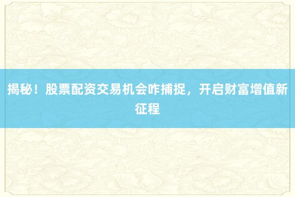 揭秘！股票配资交易机会咋捕捉，开启财富增值新征程