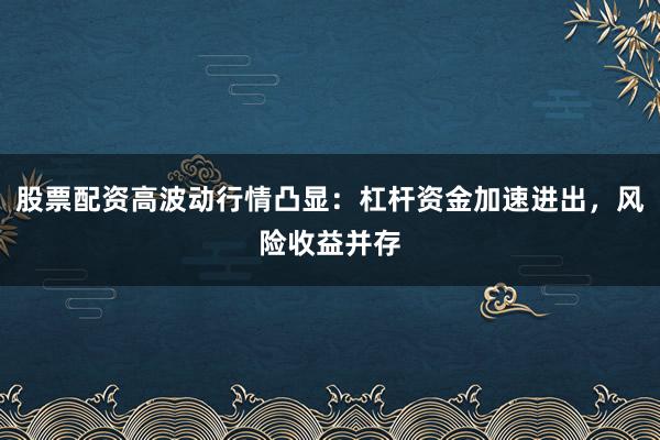 股票配资高波动行情凸显:杠杆资金加速进出,风险收益并存
