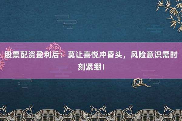 股票配资盈利后：莫让喜悦冲昏头，风险意识需时刻紧绷！