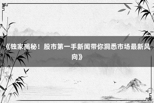 《独家揭秘!股市第一手新闻带你洞悉市场最新风向》