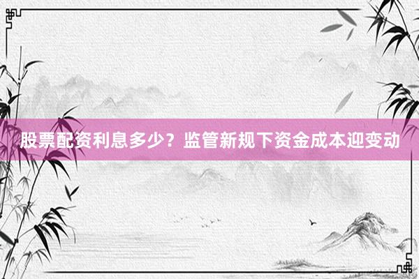 股票配资利息多少?监管新规下资金成本迎变动