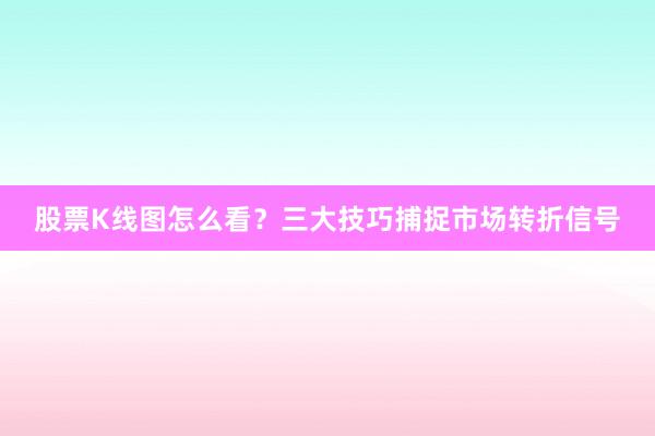 股票K线图怎么看?三大技巧捕捉市场转折信号