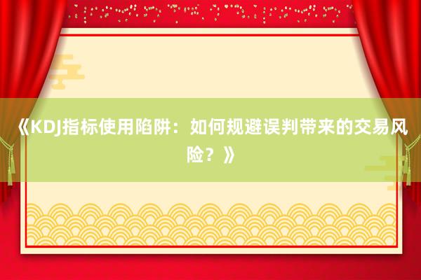 《KDJ指标使用陷阱:如何规避误判带来的交易风险?》