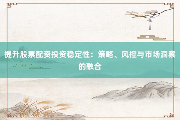 提升股票配资投资稳定性：策略、风控与市场洞察的融合