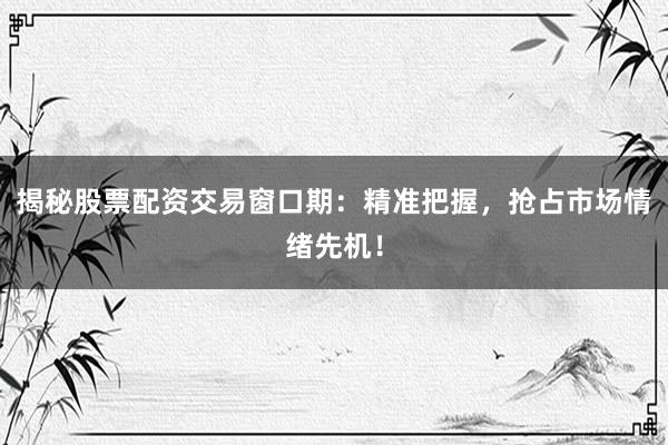 揭秘股票配资交易窗口期：精准把握，抢占市场情绪先机！