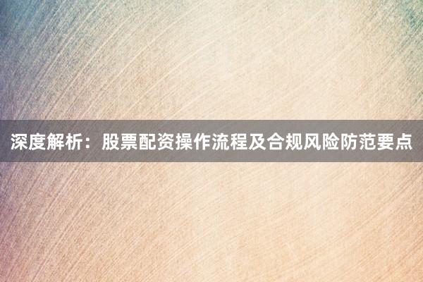 深度解析：股票配资操作流程及合规风险防范要点