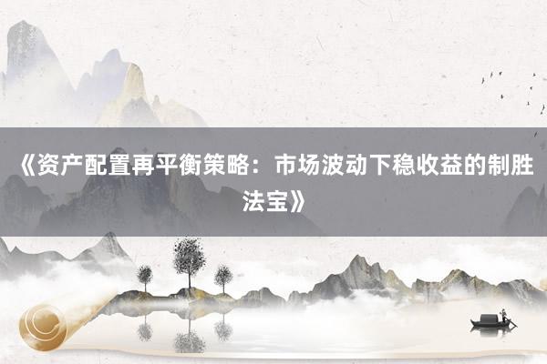 《资产配置再平衡策略：市场波动下稳收益的制胜法宝》