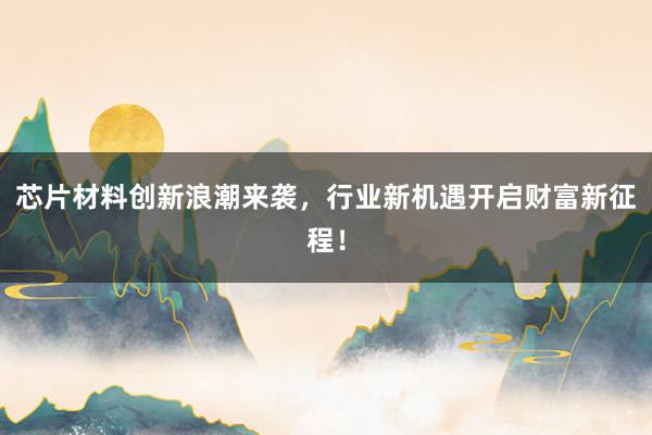 芯片材料创新浪潮来袭,行业新机遇开启财富新征程!