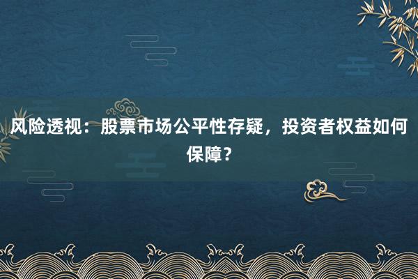 风险透视：股票市场公平性存疑，投资者权益如何保障？