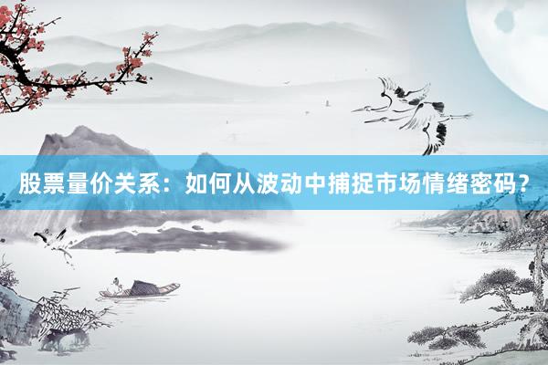 股票量价关系:如何从波动中捕捉市场情绪密码?