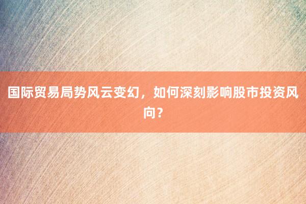 国际贸易局势风云变幻，如何深刻影响股市投资风向？