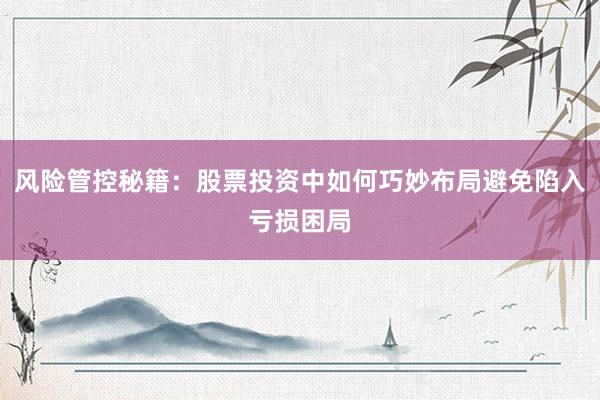 风险管控秘籍:股票投资中如何巧妙布局避免陷入亏损困局