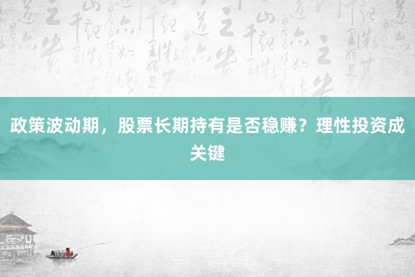 政策波动期，股票长期持有是否稳赚？理性投资成关键