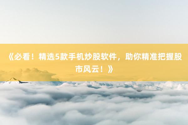 《必看！精选5款手机炒股软件，助你精准把握股市风云！》