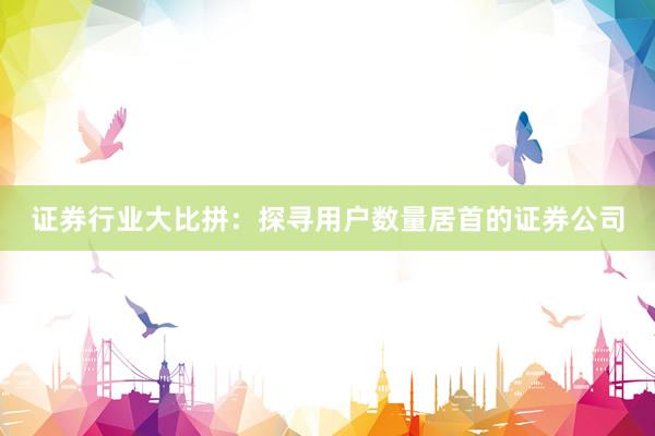 证券行业大比拼:探寻用户数量居首的证券公司