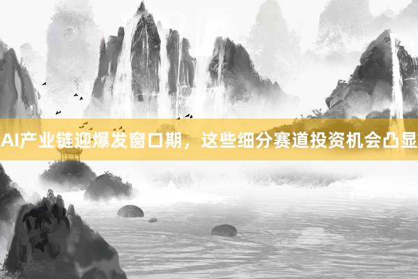 AI产业链迎爆发窗口期，这些细分赛道投资机会凸显