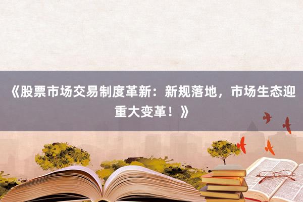 《股票市场交易制度革新：新规落地，市场生态迎重大变革！》