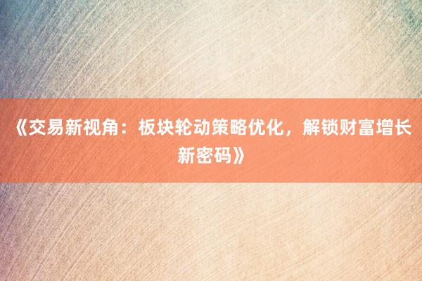 《交易新视角:板块轮动策略优化,解锁财富增长新密码》
