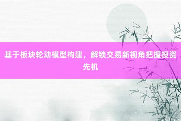 基于板块轮动模型构建，解锁交易新视角把握投资先机