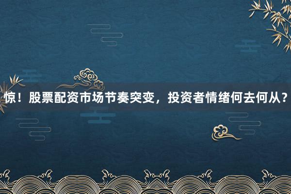 惊！股票配资市场节奏突变，投资者情绪何去何从？