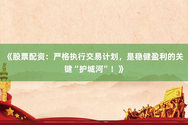 《股票配资：严格执行交易计划，是稳健盈利的关键“护城河”！》