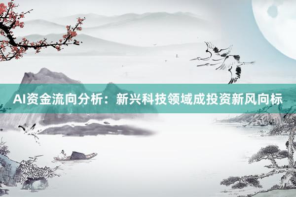 AI资金流向分析：新兴科技领域成投资新风向标
