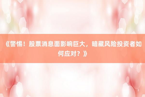 《警惕！股票消息面影响巨大，暗藏风险投资者如何应对？》