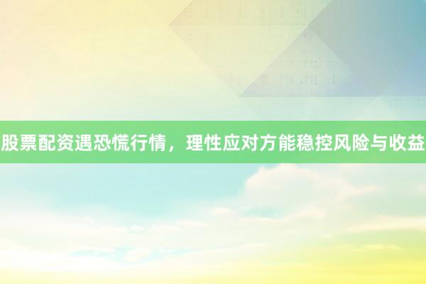 股票配资遇恐慌行情，理性应对方能稳控风险与收益