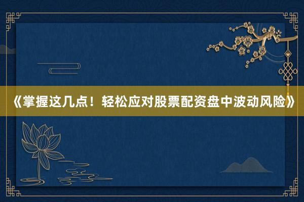 《掌握这几点！轻松应对股票配资盘中波动风险》