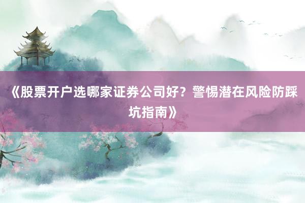 《股票开户选哪家证券公司好？警惕潜在风险防踩坑指南》